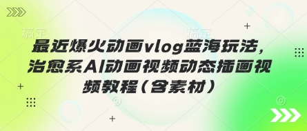 最近爆火动画vlog蓝海玩法，治愈系AI动画视频动态插画视频教程(含素材)网赚项目-副业赚钱-互联网创业-资源整合-私域引流-黑科技软件-引流软件哲客网创