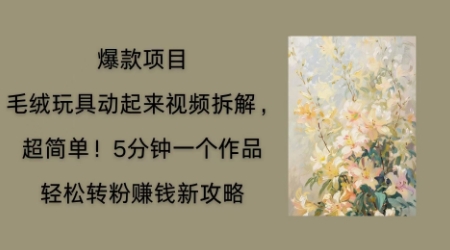 毛绒玩具动起来项目拆解，三四分钟一个作品，轻松转粉挣钱新玩法网赚项目-副业赚钱-互联网创业-资源整合-私域引流-黑科技软件-引流软件哲客网创