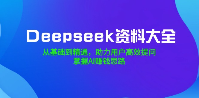 （14331期）Deepseek资料大全，从基础到精通，助力用户高效提问，掌握AI赚钱思路网赚项目-副业赚钱-互联网创业-资源整合-私域引流-黑科技软件-引流软件哲客网创