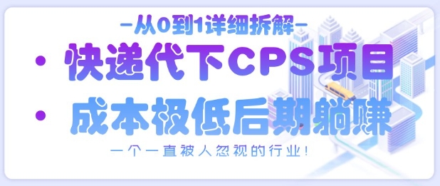 从0到1详细拆解快递代下CPS项目，一个一直被人忽视的行业！网赚项目-副业赚钱-互联网创业-资源整合-私域引流-黑科技软件-引流软件哲客网创