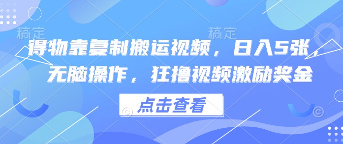 得物靠复制搬运视频，日入5张， 无脑操作，狂撸视频激励奖金网赚项目-副业赚钱-互联网创业-资源整合-私域引流-黑科技软件-引流软件哲客网创