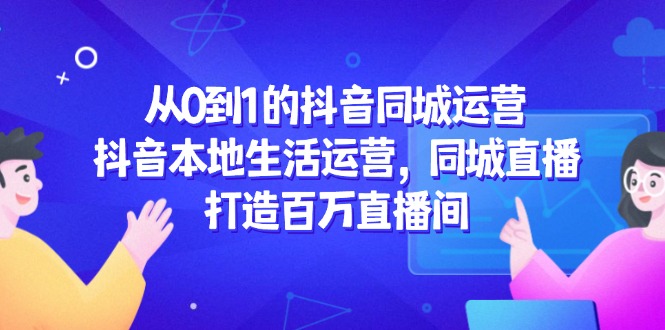 （14863期）从0到1的抖音同城运营，抖音本地生活运营，同城直播，打造百万直播间网赚项目-副业赚钱-互联网创业-资源整合-私域引流-黑科技软件-引流软件哲客网创