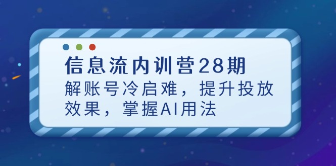 （14535期）信息流内训营28期，解账号冷启难，提升投放效果，掌握AI用法网赚项目-副业赚钱-互联网创业-资源整合-私域引流-黑科技软件-引流软件哲客网创