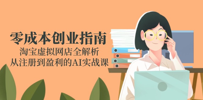（14999期）零成本创业指南：淘宝虚拟网店全解析，从注册到盈利的AI实战课网赚项目-副业赚钱-互联网创业-资源整合-私域引流-黑科技软件-引流软件哲客网创