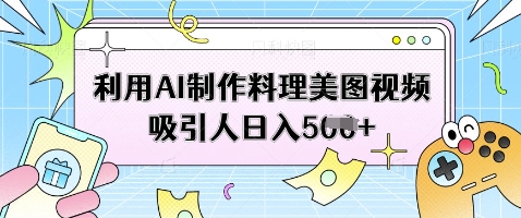 利用AI制作料理美图视频吸引人日入5张网赚项目-副业赚钱-互联网创业-资源整合-私域引流-黑科技软件-引流软件哲客网创