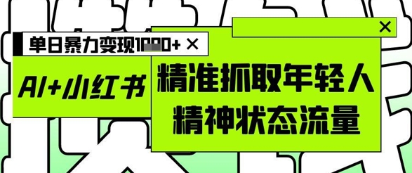 AI+小红书图文，精准抓取年轻人精神状态流量，单日暴力变现多张网赚项目-副业赚钱-互联网创业-资源整合-私域引流-黑科技软件-引流软件哲客网创