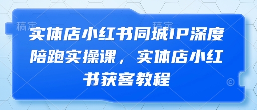 实体店小红书同城IP深度陪跑实操课，实体店小红书获客教程网赚项目-副业赚钱-互联网创业-资源整合-私域引流-黑科技软件-引流软件哲客网创