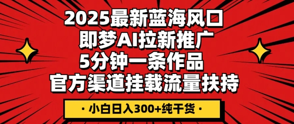 2025最新蓝海风口，即梦AI拉新推广，5分钟一条作品，官方渠道挂载，流量扶持，小白日入3张+纯干货网赚项目-副业赚钱-互联网创业-资源整合-私域引流-黑科技软件-引流软件哲客网创