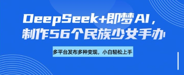 DeepSeek+即梦AI，制作56个民族少女手办，附详细教程+变现方向网赚项目-副业赚钱-互联网创业-资源整合-私域引流-黑科技软件-引流软件哲客网创
