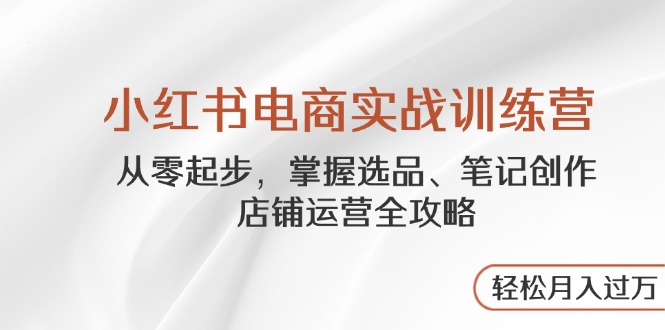 （14556期）小红书电商实战训练营，从零起步，掌握选品、笔记创作、店铺运营全攻略…网赚项目-副业赚钱-互联网创业-资源整合-私域引流-黑科技软件-引流软件哲客网创