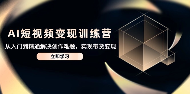 （14685期）AI短视频变现训练营，从入门到精通解决创作难题，实现带货变现网赚项目-副业赚钱-互联网创业-资源整合-私域引流-黑科技软件-引流软件哲客网创