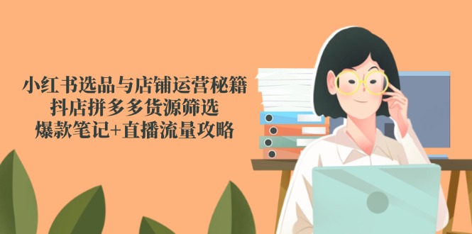 （14896期）小红书选品与店铺运营秘籍，抖店拼多多货源筛选，爆款笔记+直播流量攻略网赚项目-副业赚钱-互联网创业-资源整合-私域引流-黑科技软件-引流软件哲客网创