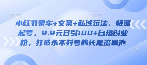 小红书豪车+文案+私域玩法，极速起号，9.9元日引100+自热创业粉，打造永不封号的长尾流量池网赚项目-副业赚钱-互联网创业-资源整合-私域引流-黑科技软件-引流软件哲客网创
