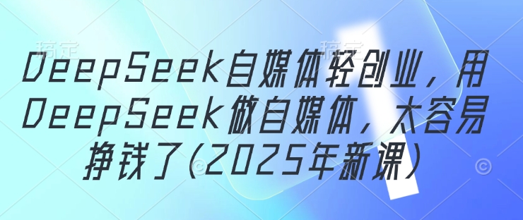 DeepSeek自媒体轻创业，用DeepSeek做自媒体，太容易挣钱了(2025年新课)网赚项目-副业赚钱-互联网创业-资源整合-私域引流-黑科技软件-引流软件哲客网创