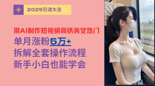 用AI制作短视频高铁美女热门玩法，单月涨粉5万+，拆解全套操作流程，新手小白也能学会网赚项目-副业赚钱-互联网创业-资源整合-私域引流-黑科技软件-引流软件哲客网创