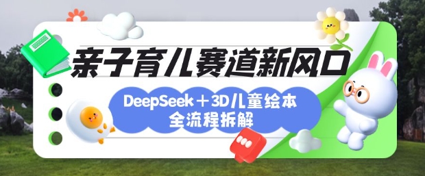 育儿赛道新风口：DeepSeek+3D绘本全流程拆解，月涨粉上W，还能培养亲子创造力网赚项目-副业赚钱-互联网创业-资源整合-私域引流-黑科技软件-引流软件哲客网创