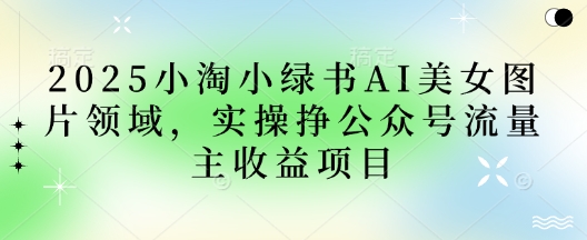 2025小绿书AI美女图片领域，实操挣公众号流量主收益项目网赚项目-副业赚钱-互联网创业-资源整合-私域引流-黑科技软件-引流软件哲客网创