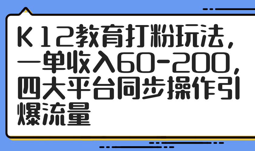 （14641期）K12教育打粉玩法，一单收入60-200，四大平台同步操作引爆流量网赚项目-副业赚钱-互联网创业-资源整合-私域引流-黑科技软件-引流软件哲客网创
