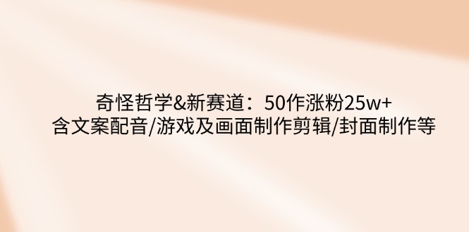 （14480期）奇怪哲学-新赛道：50作涨粉25w+含文案配音/游戏及画面制作剪辑/封面制作等网赚项目-副业赚钱-互联网创业-资源整合-私域引流-黑科技软件-引流软件哲客网创