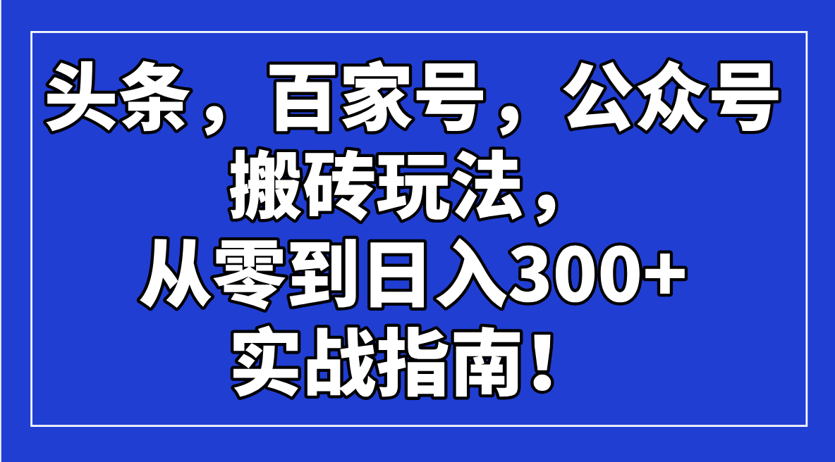 （14405期）头条，百家号，公众号搬砖玩法，从零到日入300+的实战指南！网赚项目-副业赚钱-互联网创业-资源整合-私域引流-黑科技软件-引流软件哲客网创