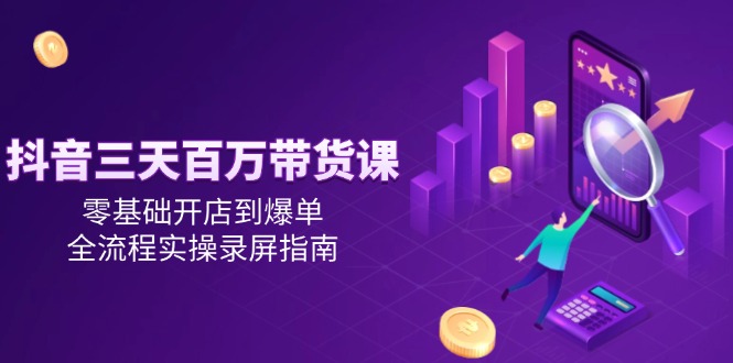（14995期）抖音三天百万带货课，零基础开店到爆单，全流程实操录屏指南网赚项目-副业赚钱-互联网创业-资源整合-私域引流-黑科技软件-引流软件哲客网创
