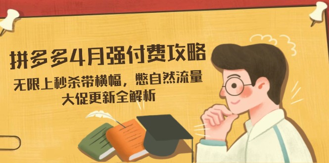 （14379期）拼多多4月强付费攻略，无限上秒杀带横幅，憋自然流量，大促更新全解析网赚项目-副业赚钱-互联网创业-资源整合-私域引流-黑科技软件-引流软件哲客网创