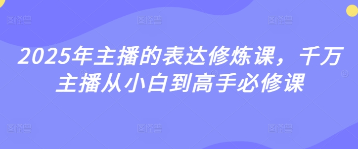 2025年主播的表达修炼课，千万主播从小白到高手必修课网赚项目-副业赚钱-互联网创业-资源整合-私域引流-黑科技软件-引流软件哲客网创