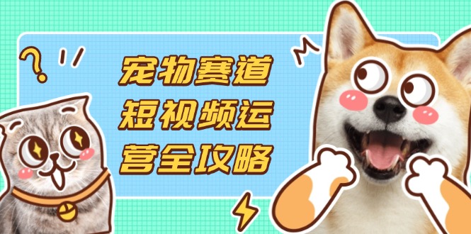 （14345期）宠物赛道短视频运营全攻略，选品拍摄剪辑实操，实现流量到收益转化网赚项目-副业赚钱-互联网创业-资源整合-私域引流-黑科技软件-引流软件哲客网创