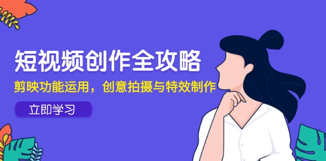 （14883期）短视频创作全攻略，剪映功能运用，创意拍摄与特效制作网赚项目-副业赚钱-互联网创业-资源整合-私域引流-黑科技软件-引流软件哲客网创