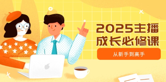（14510期）2025主播成长必修课，主播从新手到高手，涵盖趋势、定位、能力构建等网赚项目-副业赚钱-互联网创业-资源整合-私域引流-黑科技软件-引流软件哲客网创