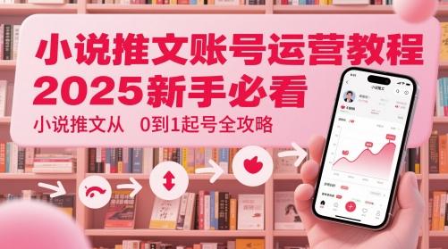 小说推文账号运营起号教程，2025新手必看，小说推文从0到1起号全攻略网赚项目-副业赚钱-互联网创业-资源整合-私域引流-黑科技软件-引流软件哲客网创