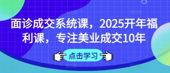 面诊成交系统课，2025开年福利课，专注美业成交10年网赚项目-副业赚钱-互联网创业-资源整合-私域引流-黑科技软件-引流软件哲客网创