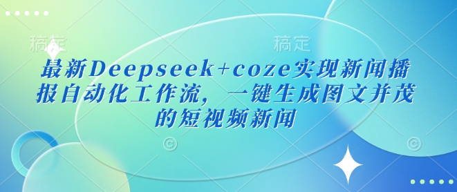 最新Deepseek+coze实现新闻播报自动化工作流，一键生成图文并茂的短视频新闻网赚项目-副业赚钱-互联网创业-资源整合-私域引流-黑科技软件-引流软件哲客网创