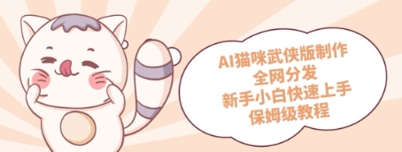 AI猫咪武侠版制作，全网分发，新手小白快速上手，保姆级教程网赚项目-副业赚钱-互联网创业-资源整合-私域引流-黑科技软件-引流软件哲客网创
