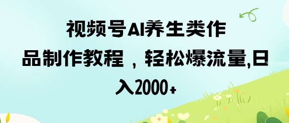 视频号ai养生类作品制作教程，轻松爆流量，日入数张网赚项目-副业赚钱-互联网创业-资源整合-私域引流-黑科技软件-引流软件哲客网创