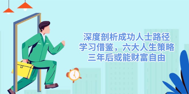 （14408期）深度剖析成功人士路径，学习借鉴，六大人生策略，三年后或能财富自由网赚项目-副业赚钱-互联网创业-资源整合-私域引流-黑科技软件-引流软件哲客网创