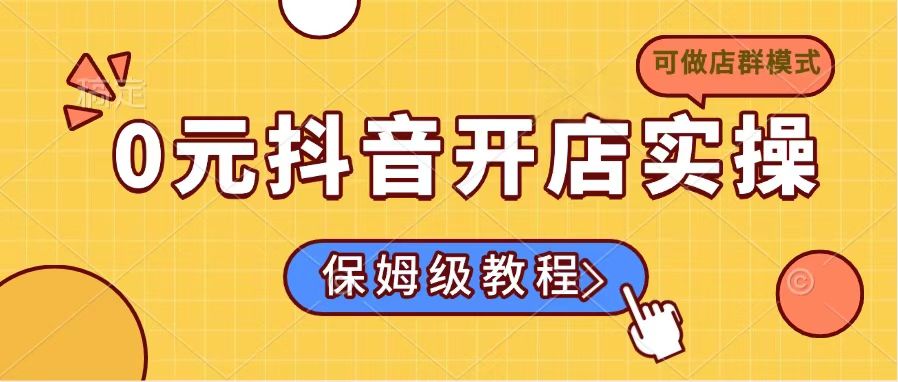 （14538期）0元抖音开店实操，保姆级教程适合小白（可做店群模式）网赚项目-副业赚钱-互联网创业-资源整合-私域引流-黑科技软件-引流软件哲客网创