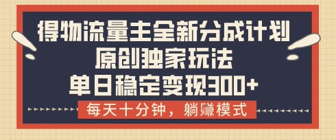 得物流量主全新分成计划模式，原创独家玩法，每天十分钟，躺挣模式，单日稳定变现3张+【揭秘】网赚项目-副业赚钱-互联网创业-资源整合-私域引流-黑科技软件-引流软件哲客网创
