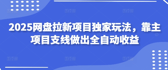 2025网盘拉新项目独家玩法，靠主项目支线做出全自动收益网赚项目-副业赚钱-互联网创业-资源整合-私域引流-黑科技软件-引流软件哲客网创