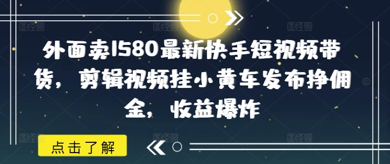 外面卖1580最新快手短视频带货，剪辑视频挂小黄车发布挣佣金，收益爆炸网赚项目-副业赚钱-互联网创业-资源整合-私域引流-黑科技软件-引流软件哲客网创