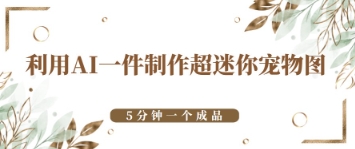 利用AI一件制作超迷你宠物图，5分钟一个成品网赚项目-副业赚钱-互联网创业-资源整合-私域引流-黑科技软件-引流软件哲客网创