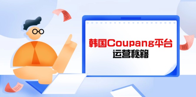 （14214期）韩国Coupang平台运营秘籍，酷胖卖家必修课，助力卖家提升平台竞争力网赚项目-副业赚钱-互联网创业-资源整合-私域引流-黑科技软件-引流软件哲客网创