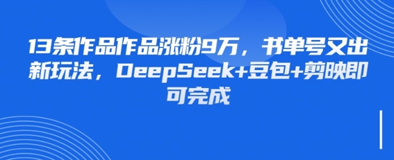 13条作品作品涨粉9W，书单号又出新玩法，DeepSeek+豆包+剪映即可完成网赚项目-副业赚钱-互联网创业-资源整合-私域引流-黑科技软件-引流软件哲客网创
