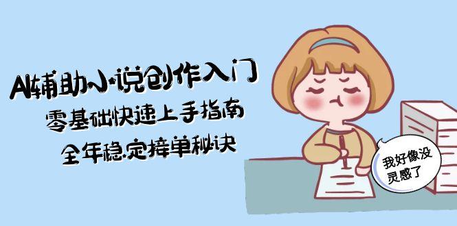 （15067期）AI辅助小说创作入门，零基础快速上手指南，全年稳定接单秘诀网赚项目-副业赚钱-互联网创业-资源整合-私域引流-黑科技软件-引流软件哲客网创