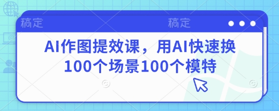 AI作图提效课，用AI快速换100个场景100个模特网赚项目-副业赚钱-互联网创业-资源整合-私域引流-黑科技软件-引流软件哲客网创