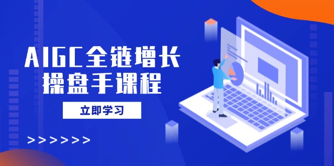（14523期）AIGC全链增长操盘手课程，从AI基础到私有化应用，轻松驾驭AI助力营销网赚项目-副业赚钱-互联网创业-资源整合-私域引流-黑科技软件-引流软件哲客网创