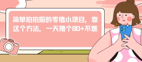简单拍拍照的零撸小项目，靠这个方法，一天撸个80+不难网赚项目-副业赚钱-互联网创业-资源整合-私域引流-黑科技软件-引流软件哲客网创