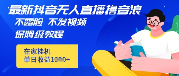 最新DY无人直播撸音浪，不用露脸、不用发视频，在家挂机就能单日收益数张保姆及教程网赚项目-副业赚钱-互联网创业-资源整合-私域引流-黑科技软件-引流软件哲客网创