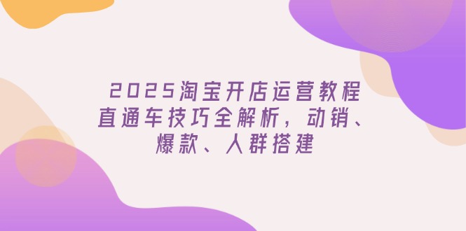 （14389期）2025淘宝开店运营教程更新，直通车技巧全解析，动销、爆款、人群搭建网赚项目-副业赚钱-互联网创业-资源整合-私域引流-黑科技软件-引流软件哲客网创
