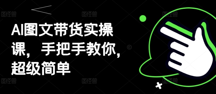 AI图文带货实操课，手把手教你，超级简单网赚项目-副业赚钱-互联网创业-资源整合-私域引流-黑科技软件-引流软件哲客网创